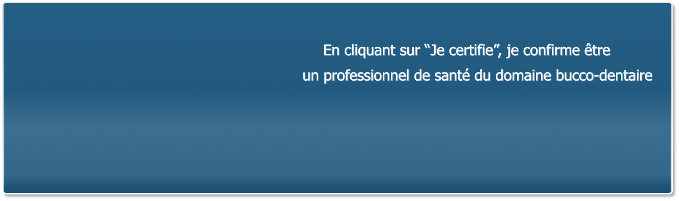 En cliquant sur �Je certifie�, je confirme �tre  un professionnel de sant� du domaine bucco-dentaire