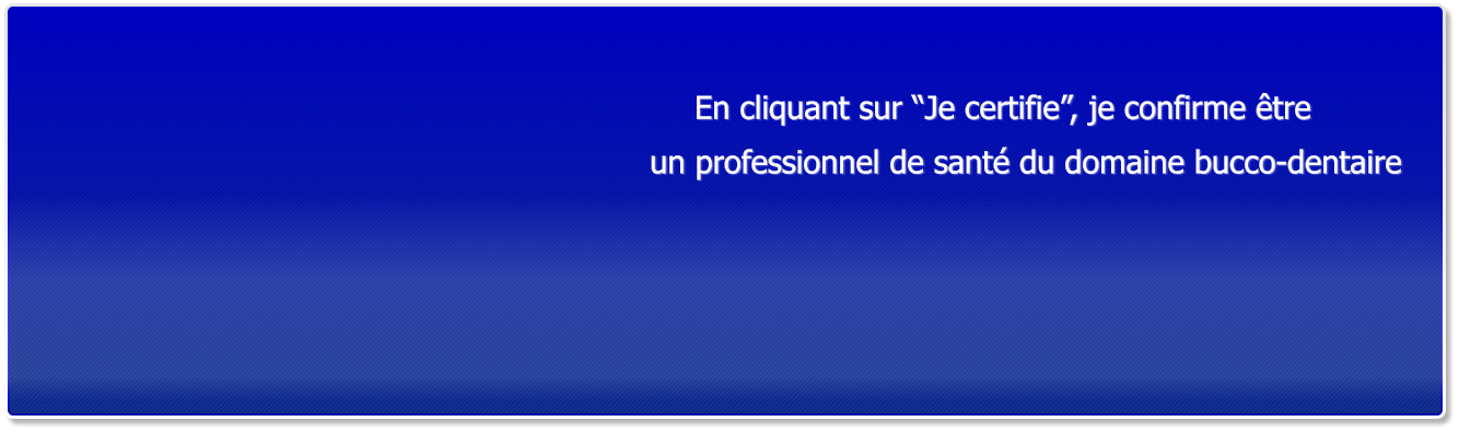 En cliquant sur �Je certifie�, je confirme �tre  un professionnel de sant� du domaine bucco-dentaire