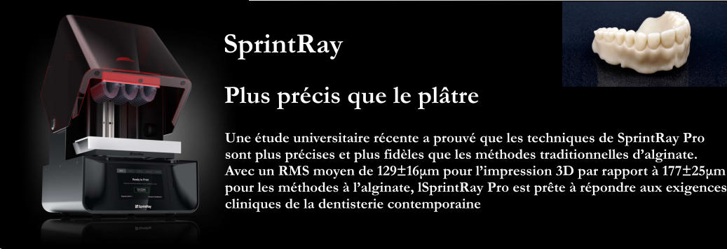 Plus pr�cis que le pl�tre Une �tude universitaire r�cente a prouv� que les techniques de SprintRay Pro sont plus pr�cises et plus fid�les que les m�thodes traditionnelles d�alginate.  Avec un RMS moyen de 129�16μm pour l�impression 3D par rapport � 177�25μm pour les m�thodes � l�alginate, lSprintRay Pro est pr�te � r�pondre aux exigences cliniques de la dentisterie contemporaine SprintRay